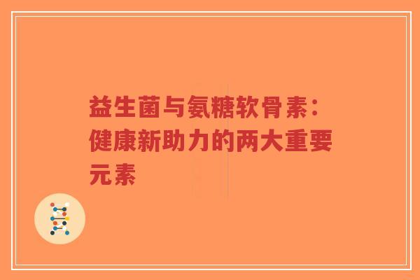 益生菌与氨糖软骨素：健康新助力的两大重要元素