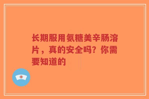 长期服用氨糖美辛肠溶片，真的安全吗？你需要知道的