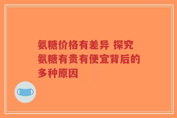 氨糖价格有差异 探究氨糖有贵有便宜背后的多种原因