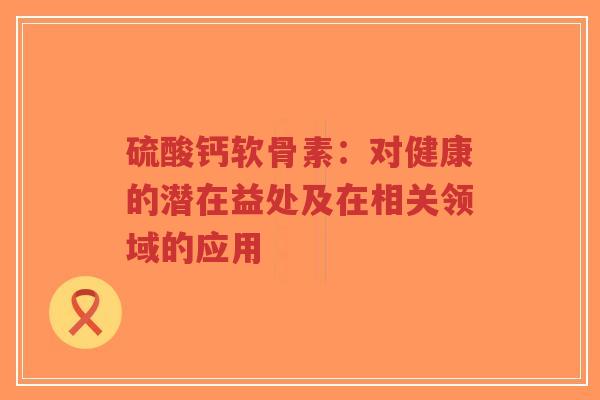 硫酸钙软骨素：对健康的潜在益处及在相关领域的应用