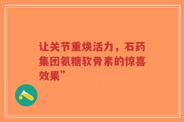 让关节重焕活力，石药集团氨糖软骨素的惊喜效果”