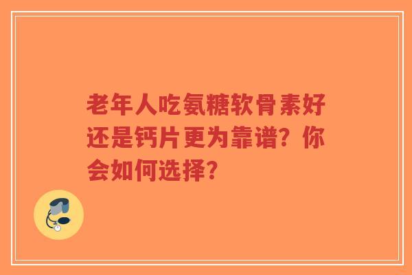 老年人吃氨糖软骨素好还是钙片更为靠谱？你会如何选择？