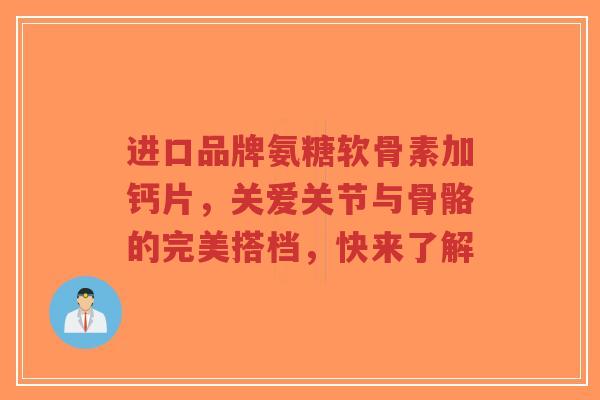 进口品牌氨糖软骨素加钙片，关爱关节与骨骼的完美搭档，快来了解