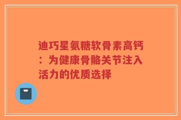 迪巧星氨糖软骨素高钙：为健康骨骼关节注入活力的优质选择