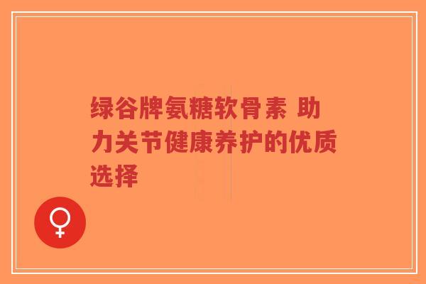 绿谷牌氨糖软骨素 助力关节健康养护的优质选择