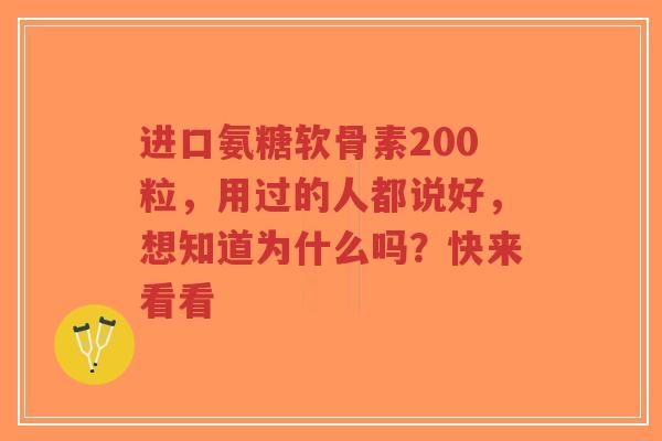 进口氨糖软骨素200粒，用过的人都说好，想知道为什么吗？快来看看