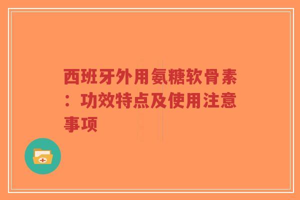 西班牙外用氨糖软骨素：功效特点及使用注意事项