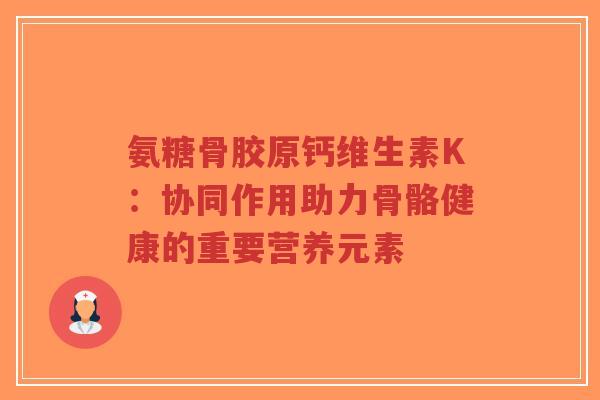 氨糖骨胶原钙维生素K：协同作用助力骨骼健康的重要营养元素