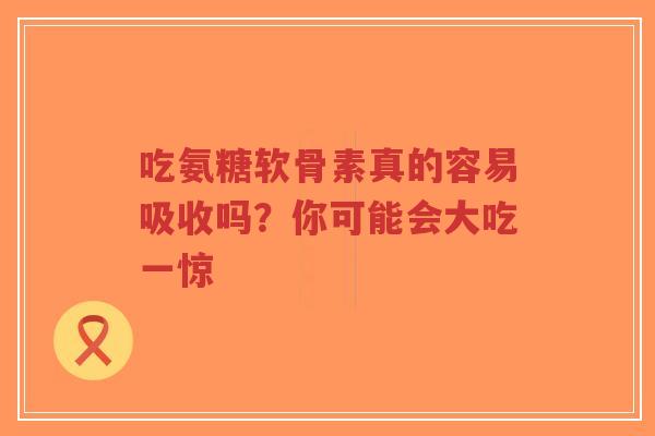 吃氨糖软骨素真的容易吸收吗？你可能会大吃一惊