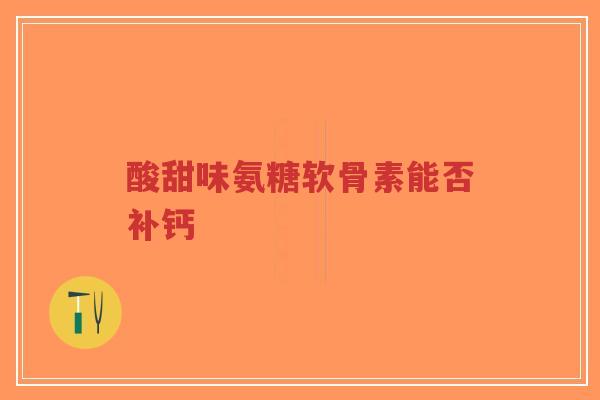 酸甜味氨糖软骨素能否补钙