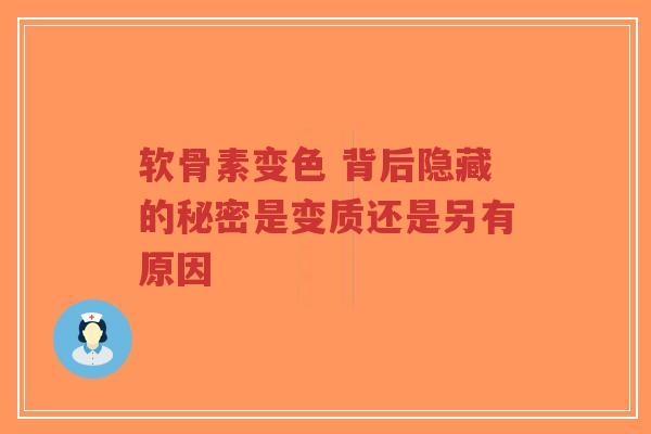 软骨素变色 背后隐藏的秘密是变质还是另有原因