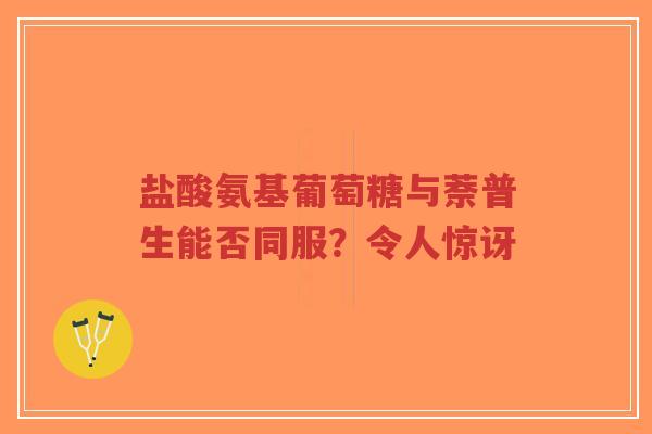 盐酸氨基葡萄糖与萘普生能否同服？令人惊讶