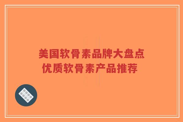 美国软骨素品牌大盘点 优质软骨素产品推荐