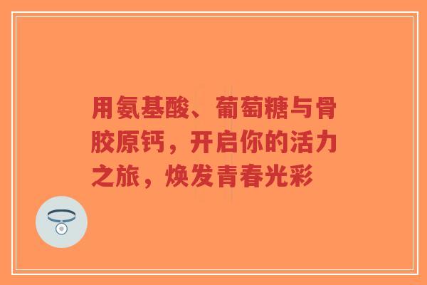 用氨基酸、葡萄糖与骨胶原钙，开启你的活力之旅，焕发青春光彩