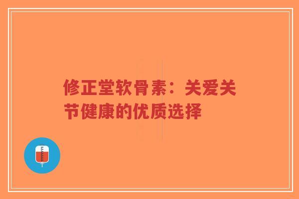 修正堂软骨素：关爱关节健康的优质选择