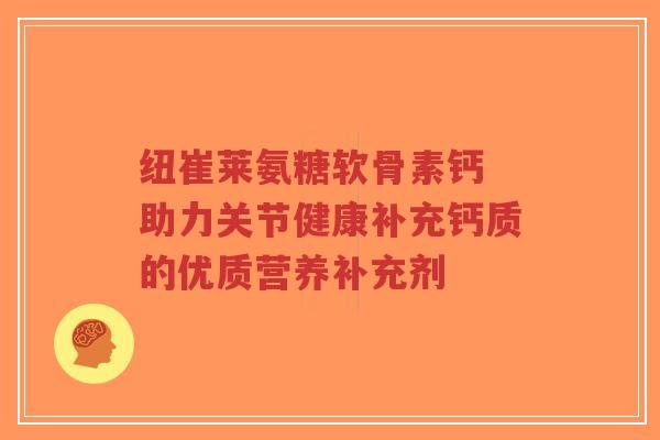 纽崔莱氨糖软骨素钙 助力关节健康补充钙质的优质营养补充剂