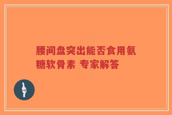 腰间盘突出能否食用氨糖软骨素 专家解答
