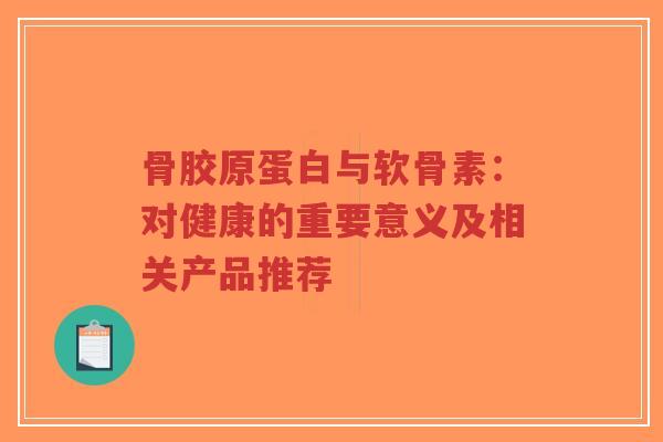 骨胶原蛋白与软骨素：对健康的重要意义及相关产品推荐