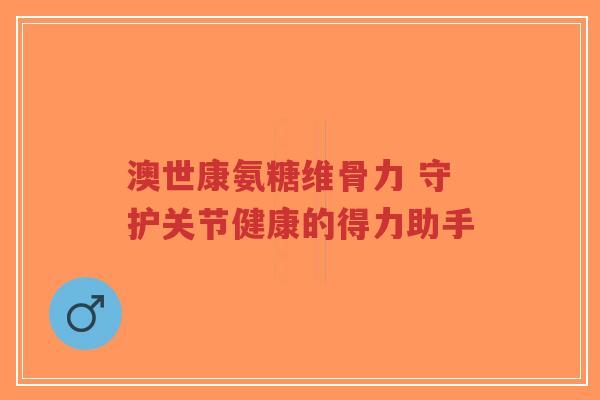 澳世康氨糖维骨力 守护关节健康的得力助手