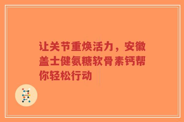 让关节重焕活力，安徽盖士健氨糖软骨素钙帮你轻松行动