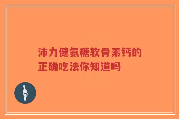 沛力健氨糖软骨素钙的正确吃法你知道吗