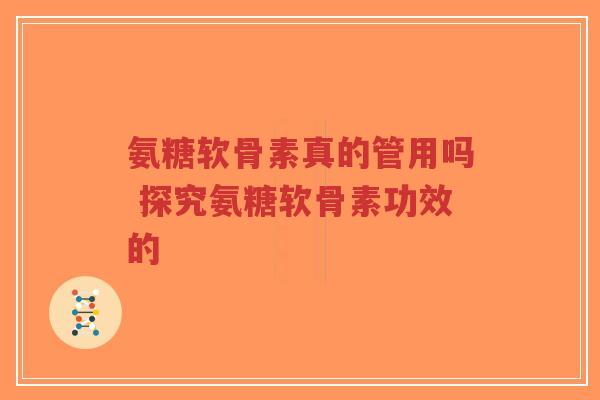 氨糖软骨素真的管用吗 探究氨糖软骨素功效的