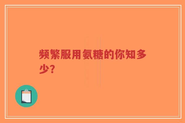 频繁服用氨糖的你知多少？