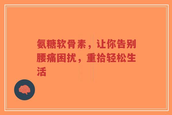 氨糖软骨素，让你告别腰痛困扰，重拾轻松生活