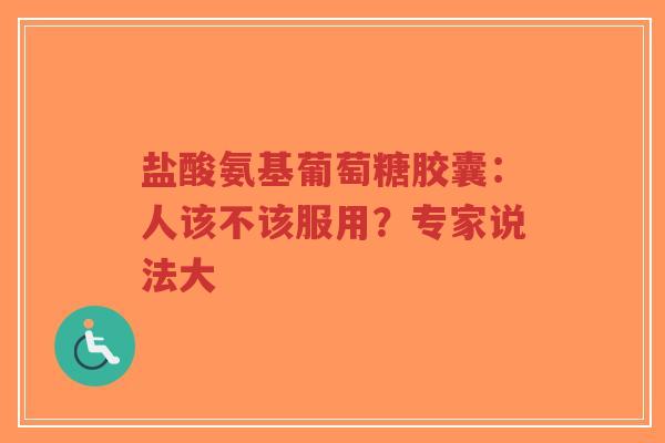 盐酸氨基葡萄糖胶囊：人该不该服用？专家说法大