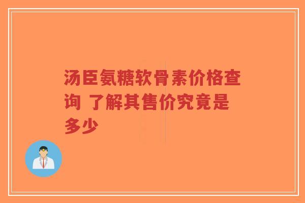 汤臣氨糖软骨素价格查询 了解其售价究竟是多少