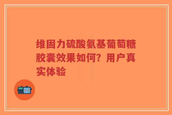 维固力硫酸氨基葡萄糖胶囊效果如何？用户真实体验