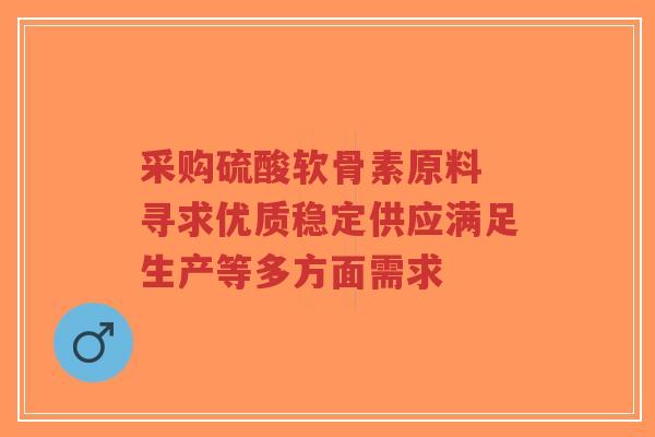 采购硫酸软骨素原料 寻求优质稳定供应满足生产等多方面需求