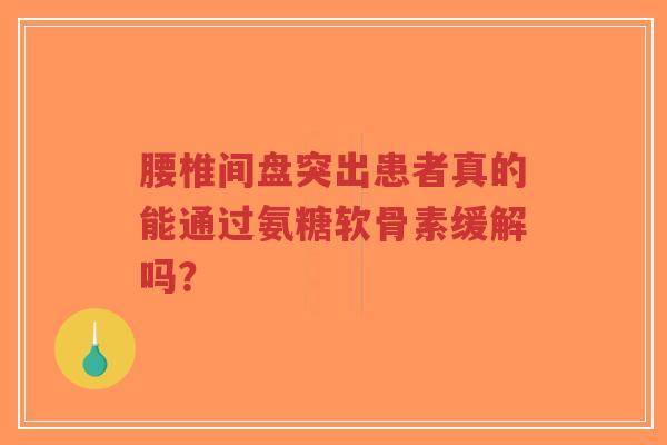 腰椎间盘突出患者真的能通过氨糖软骨素缓解吗？