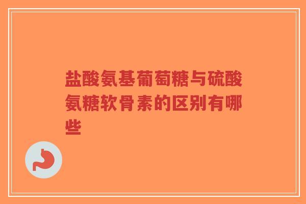 盐酸氨基葡萄糖与硫酸氨糖软骨素的区别有哪些
