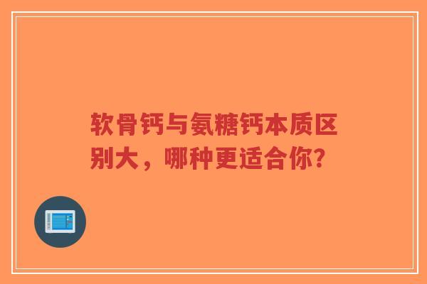 软骨钙与氨糖钙本质区别大，哪种更适合你？