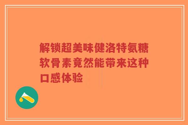 解锁超美味健洛特氨糖软骨素竟然能带来这种口感体验