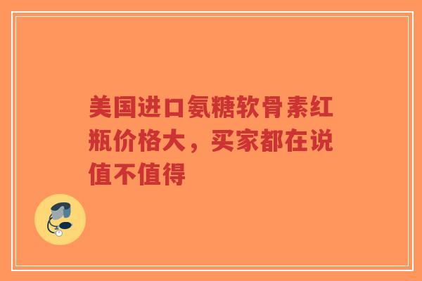 美国进口氨糖软骨素红瓶价格大，买家都在说值不值得