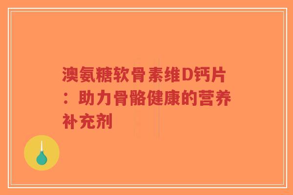 澳氨糖软骨素维D钙片：助力骨骼健康的营养补充剂