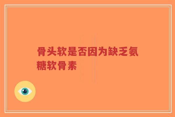 骨头软是否因为缺乏氨糖软骨素