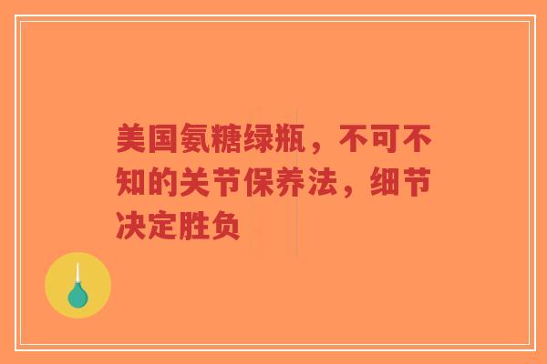 美国氨糖绿瓶，不可不知的关节保养法，细节决定胜负