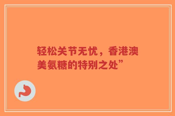 轻松关节无忧，香港澳美氨糖的特别之处”