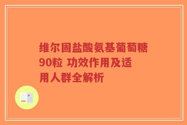 维尔固盐酸氨基葡萄糖90粒 功效作用及适用人群全解析