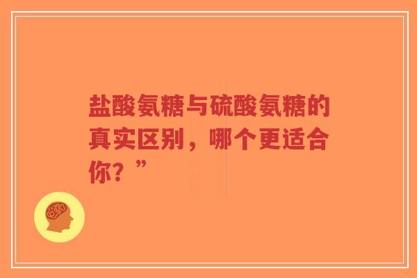 盐酸氨糖与硫酸氨糖的真实区别，哪个更适合你？”