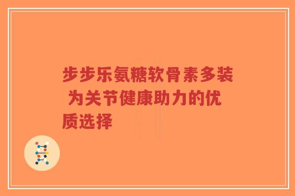 步步乐氨糖软骨素多装 为关节健康助力的优质选择