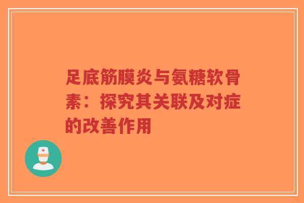 足底筋膜炎与氨糖软骨素：探究其关联及对症的改善作用