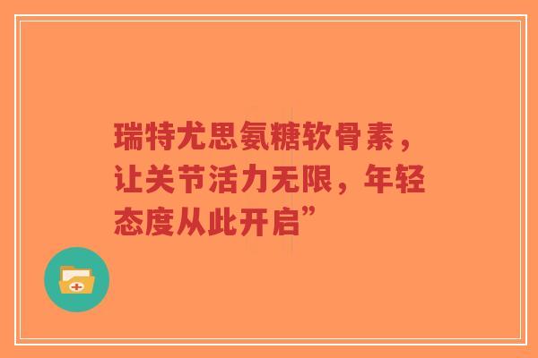 瑞特尤思氨糖软骨素，让关节活力无限，年轻态度从此开启”