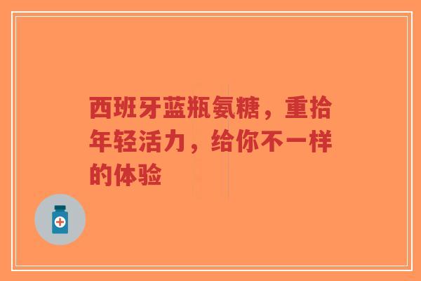 西班牙蓝瓶氨糖，重拾年轻活力，给你不一样的体验