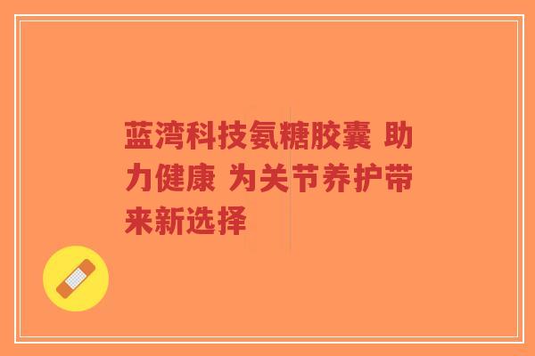 蓝湾科技氨糖胶囊 助力健康 为关节养护带来新选择