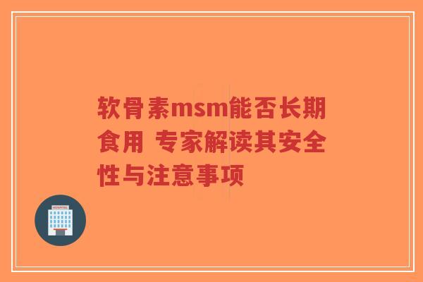 软骨素msm能否长期食用 专家解读其安全性与注意事项
