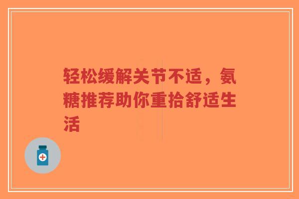 轻松缓解关节不适，氨糖推荐助你重拾舒适生活